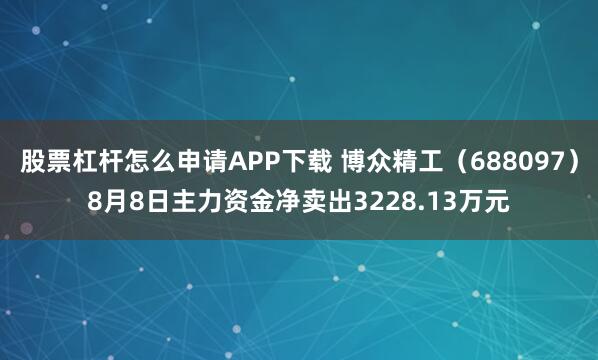 股票杠杆怎么申请APP下载 博众精工（688097）8月8日主力资金净卖出3228.13万元