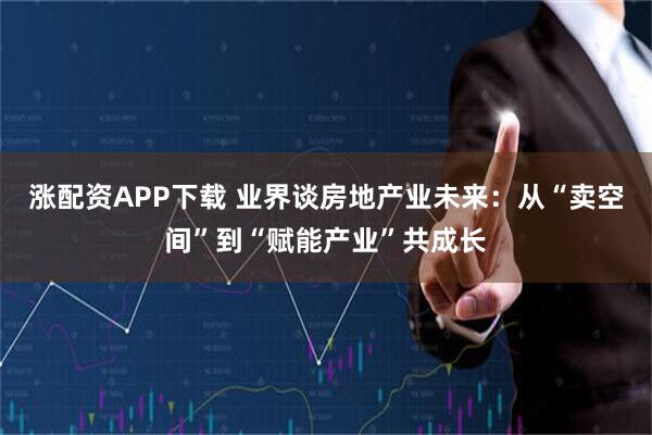 涨配资APP下载 业界谈房地产业未来：从“卖空间”到“赋能产业”共成长