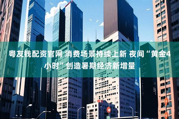 粤友钱配资官网 消费场景持续上新 夜间“黄金4小时”创造暑期经济新增量