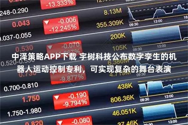 中泽策略APP下载 宇树科技公布数字孪生的机器人运动控制专利，可实现复杂的舞台表演