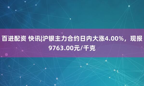 百进配资 快讯|沪银主力合约日内大涨4.00%，现报9763.00元/千克