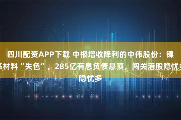 四川配资APP下载 中报增收降利的中伟股份：镍系材料“失色”，285亿有息负债悬顶，闯关港股隐忧多