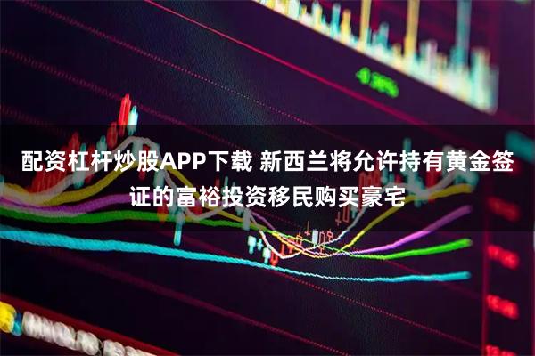 配资杠杆炒股APP下载 新西兰将允许持有黄金签证的富裕投资移民购买豪宅