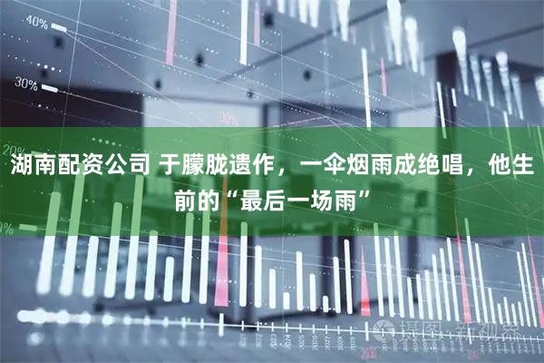 湖南配资公司 于朦胧遗作，一伞烟雨成绝唱，他生前的“最后一场雨”