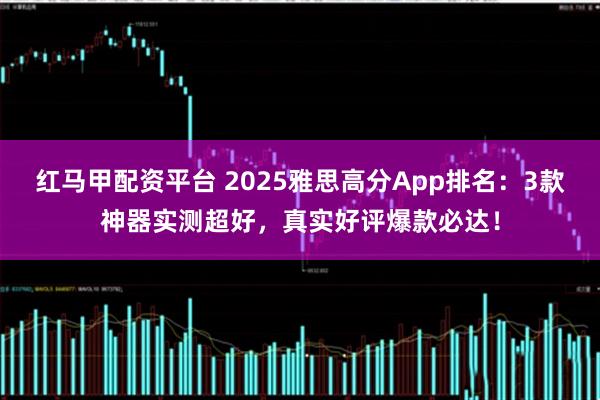 红马甲配资平台 2025雅思高分App排名：3款神器实测超好，真实好评爆款必达！
