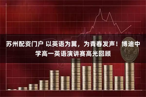 苏州配资门户 以英语为翼，为青春发声！博迪中学高一英语演讲赛高光回顾