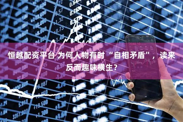恒越配资平台 为何人物有时 “自相矛盾”，读来反而趣味横生？