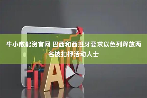 牛小散配资官网 巴西和西班牙要求以色列释放两名被扣押活动人士